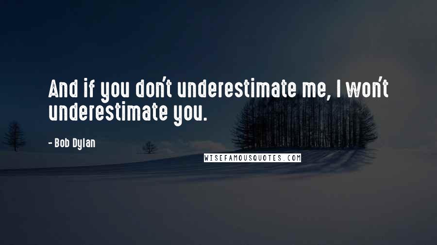 Bob Dylan Quotes: And if you don't underestimate me, I won't underestimate you.