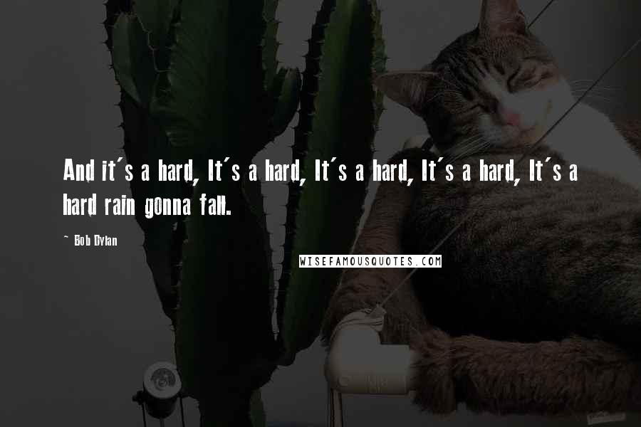 Bob Dylan Quotes: And it's a hard, It's a hard, It's a hard, It's a hard, It's a hard rain gonna fall.