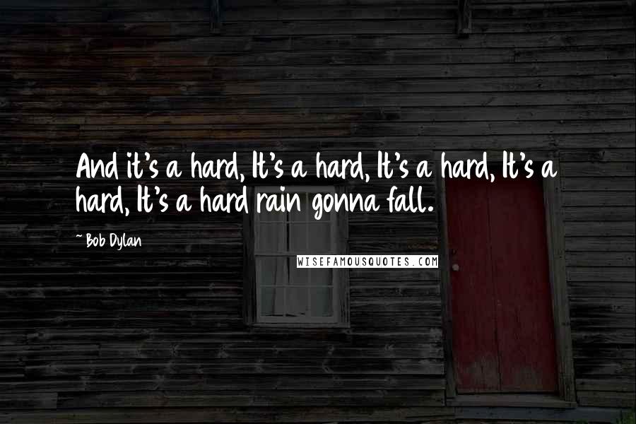 Bob Dylan Quotes: And it's a hard, It's a hard, It's a hard, It's a hard, It's a hard rain gonna fall.