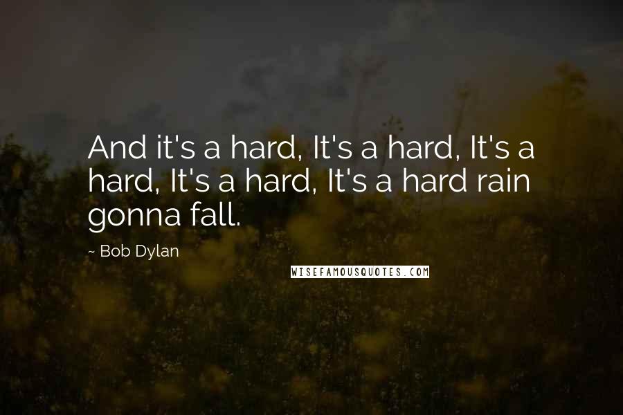 Bob Dylan Quotes: And it's a hard, It's a hard, It's a hard, It's a hard, It's a hard rain gonna fall.