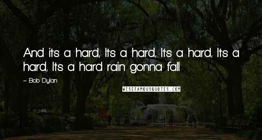 Bob Dylan Quotes: And it's a hard, It's a hard, It's a hard, It's a hard, It's a hard rain gonna fall.