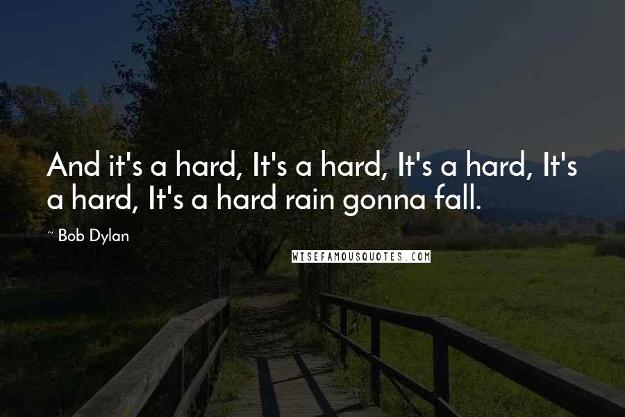 Bob Dylan Quotes: And it's a hard, It's a hard, It's a hard, It's a hard, It's a hard rain gonna fall.