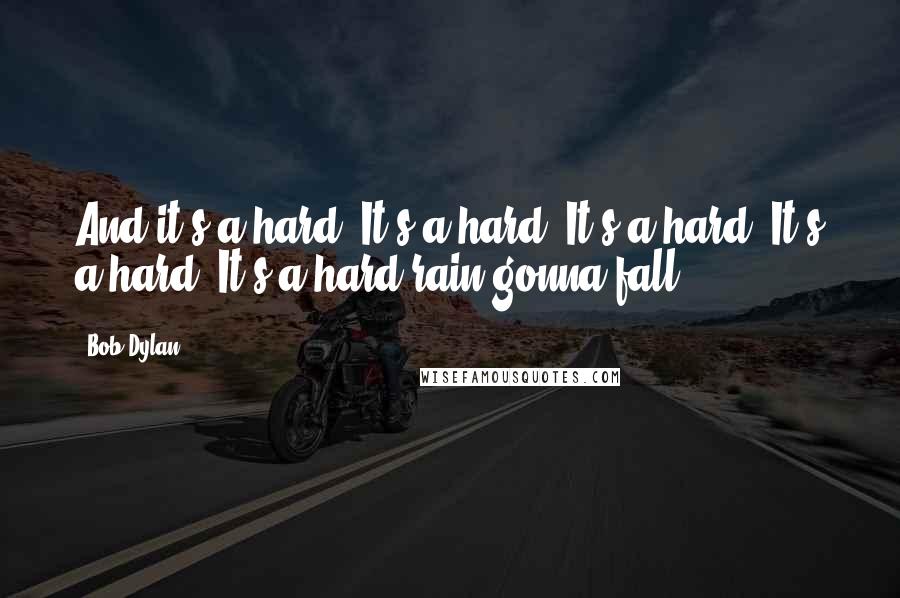 Bob Dylan Quotes: And it's a hard, It's a hard, It's a hard, It's a hard, It's a hard rain gonna fall.