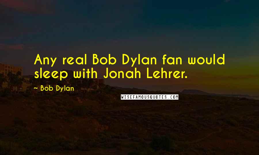 Bob Dylan Quotes: Any real Bob Dylan fan would sleep with Jonah Lehrer.