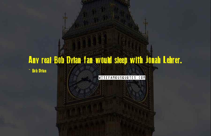 Bob Dylan Quotes: Any real Bob Dylan fan would sleep with Jonah Lehrer.