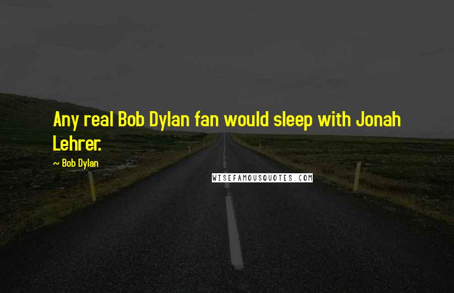 Bob Dylan Quotes: Any real Bob Dylan fan would sleep with Jonah Lehrer.