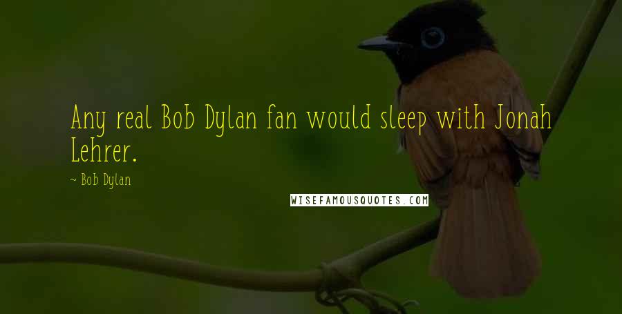 Bob Dylan Quotes: Any real Bob Dylan fan would sleep with Jonah Lehrer.