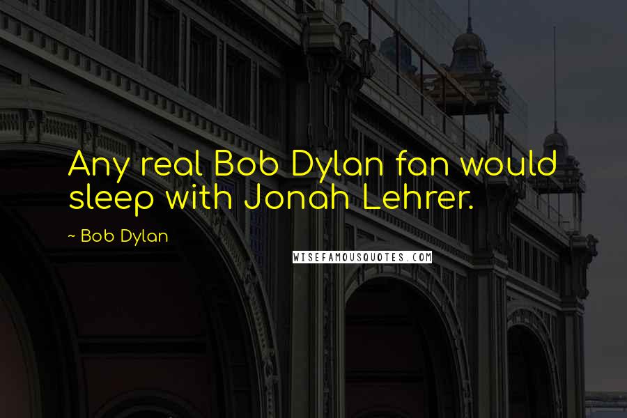 Bob Dylan Quotes: Any real Bob Dylan fan would sleep with Jonah Lehrer.