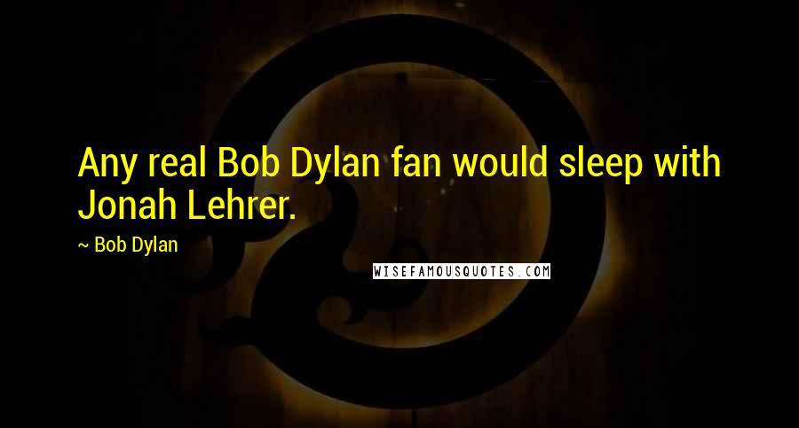 Bob Dylan Quotes: Any real Bob Dylan fan would sleep with Jonah Lehrer.