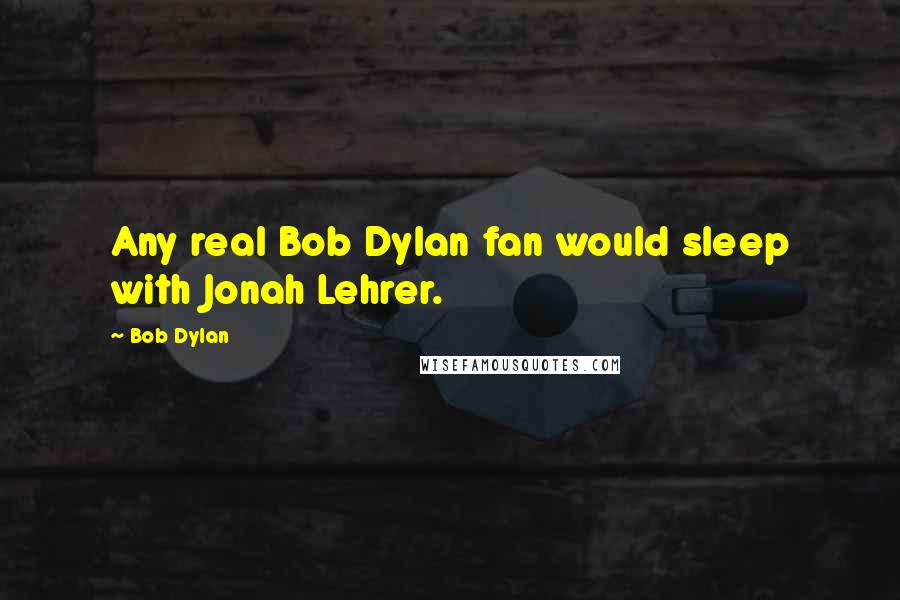 Bob Dylan Quotes: Any real Bob Dylan fan would sleep with Jonah Lehrer.