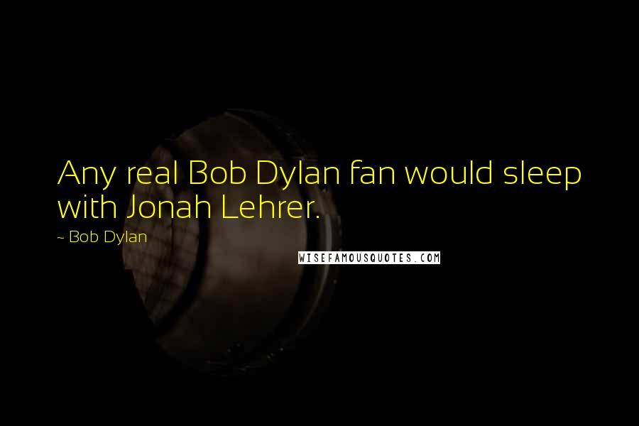 Bob Dylan Quotes: Any real Bob Dylan fan would sleep with Jonah Lehrer.