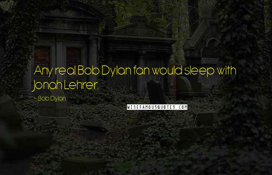 Bob Dylan Quotes: Any real Bob Dylan fan would sleep with Jonah Lehrer.