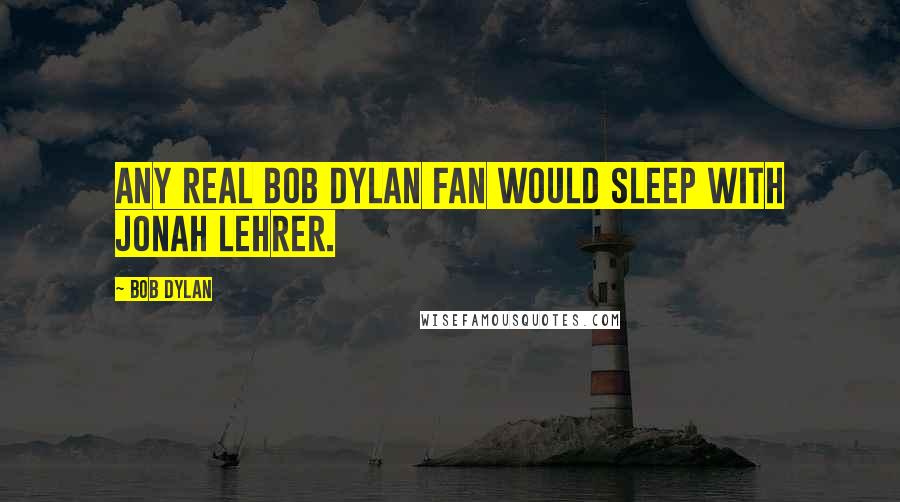 Bob Dylan Quotes: Any real Bob Dylan fan would sleep with Jonah Lehrer.