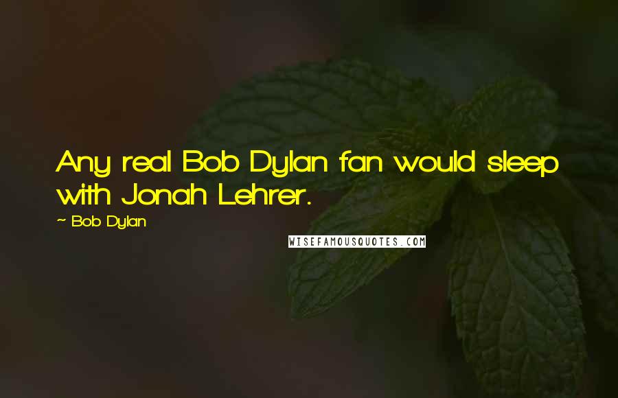 Bob Dylan Quotes: Any real Bob Dylan fan would sleep with Jonah Lehrer.