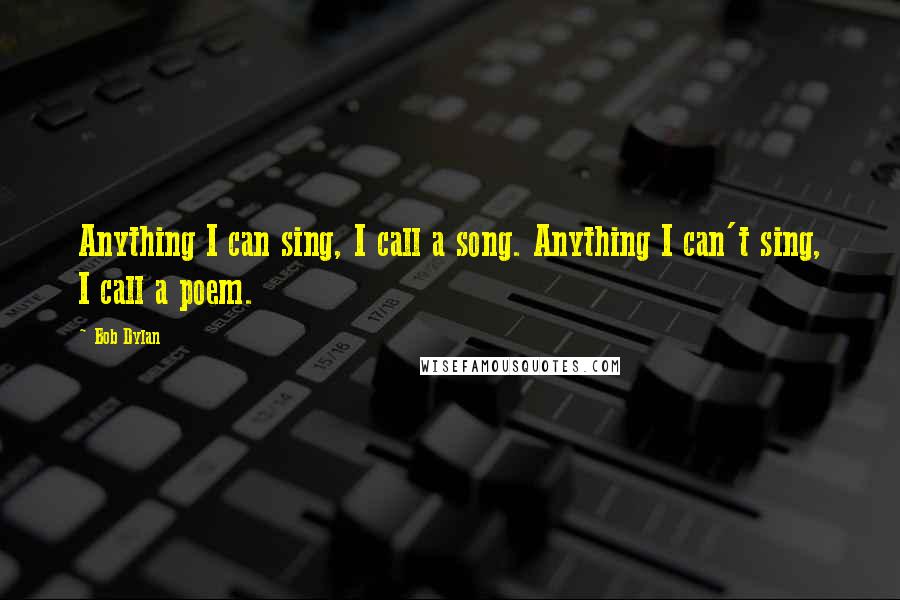 Bob Dylan Quotes: Anything I can sing, I call a song. Anything I can't sing, I call a poem.