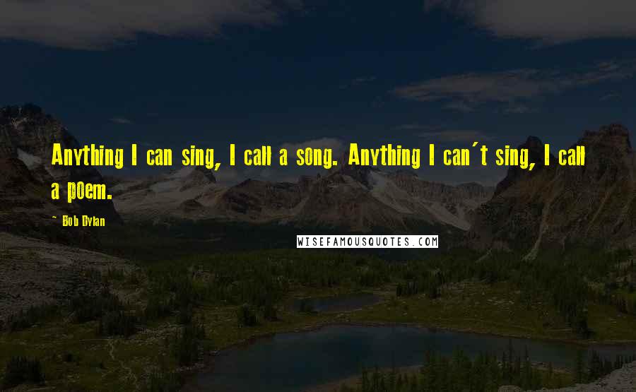 Bob Dylan Quotes: Anything I can sing, I call a song. Anything I can't sing, I call a poem.