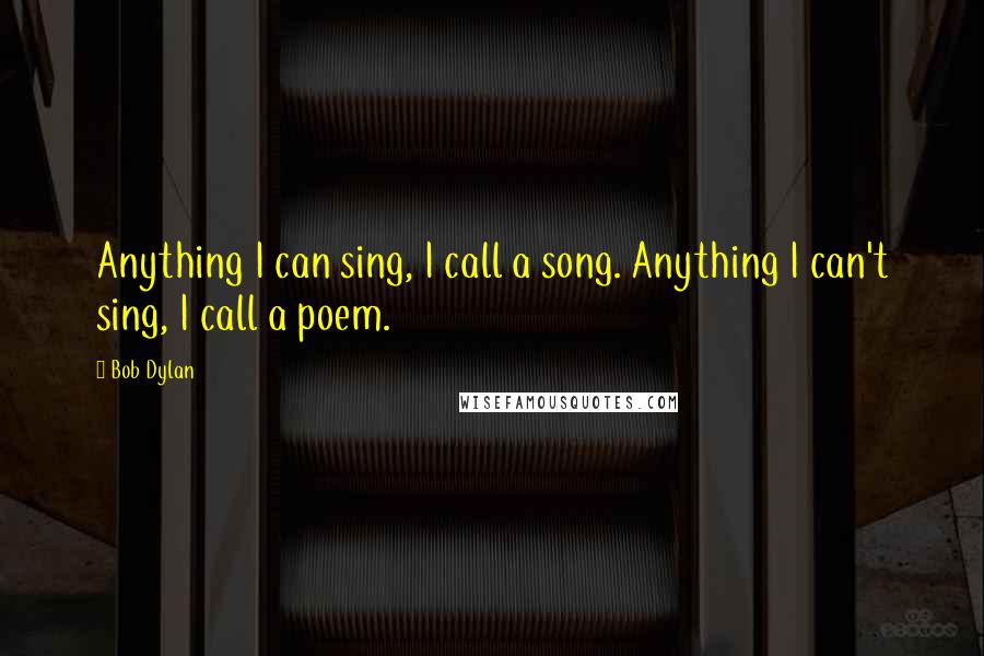 Bob Dylan Quotes: Anything I can sing, I call a song. Anything I can't sing, I call a poem.