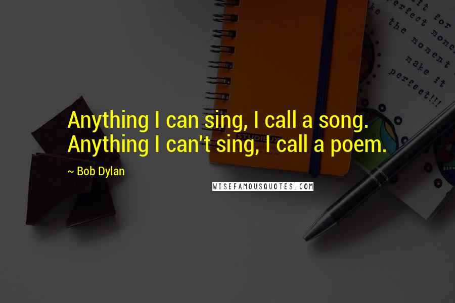 Bob Dylan Quotes: Anything I can sing, I call a song. Anything I can't sing, I call a poem.