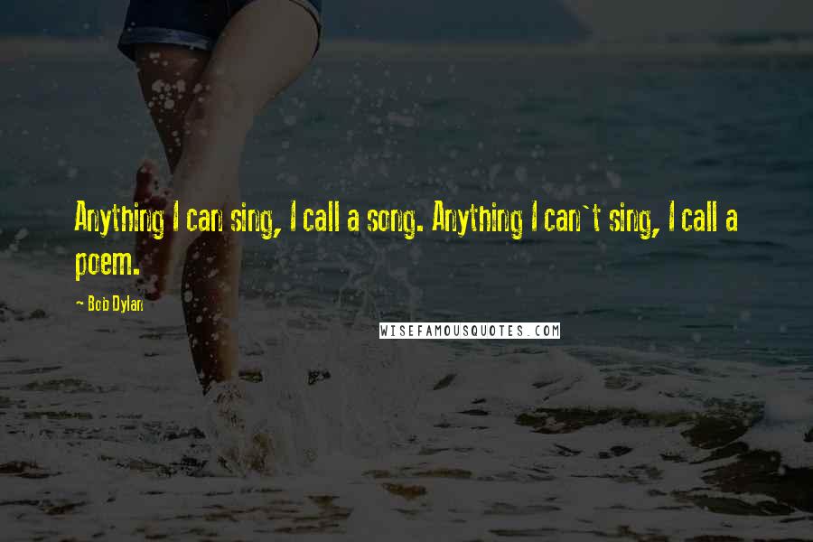 Bob Dylan Quotes: Anything I can sing, I call a song. Anything I can't sing, I call a poem.