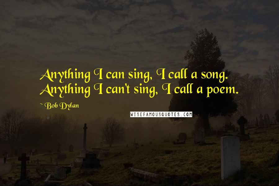 Bob Dylan Quotes: Anything I can sing, I call a song. Anything I can't sing, I call a poem.