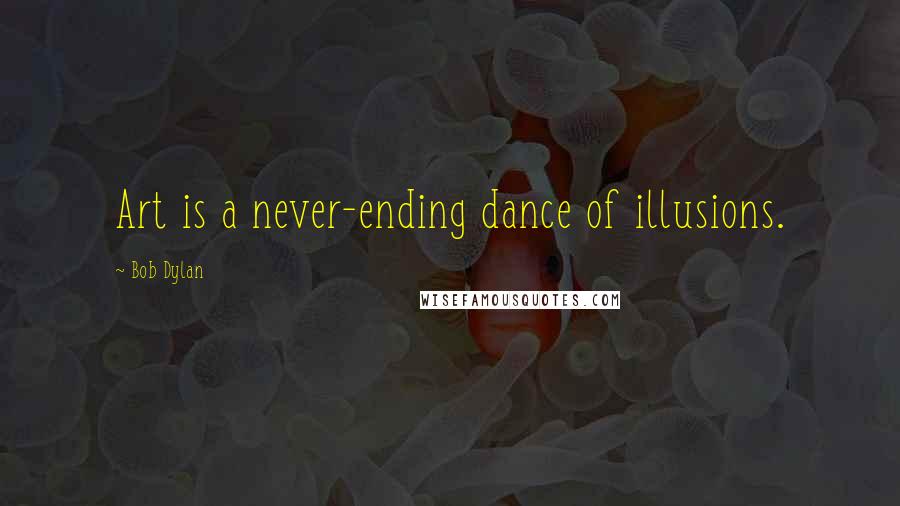 Bob Dylan Quotes: Art is a never-ending dance of illusions.