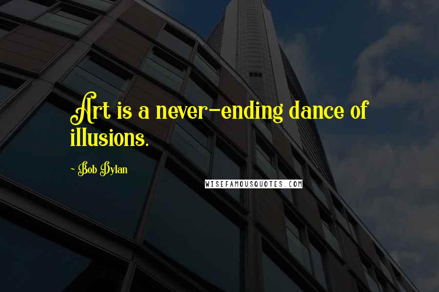 Bob Dylan Quotes: Art is a never-ending dance of illusions.