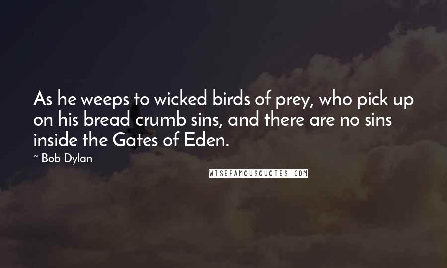 Bob Dylan Quotes: As he weeps to wicked birds of prey, who pick up on his bread crumb sins, and there are no sins inside the Gates of Eden.