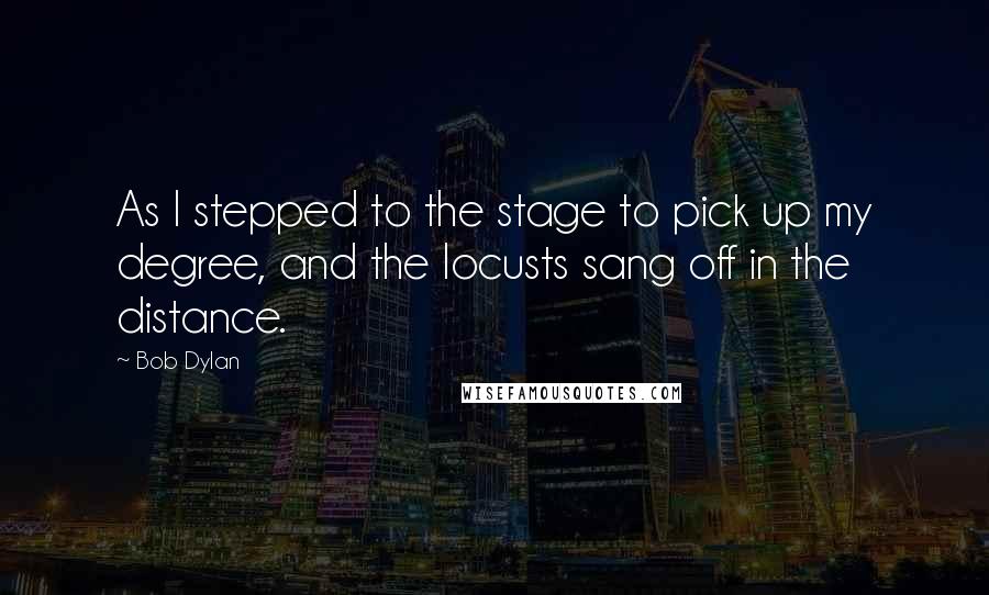 Bob Dylan Quotes: As I stepped to the stage to pick up my degree, and the locusts sang off in the distance.