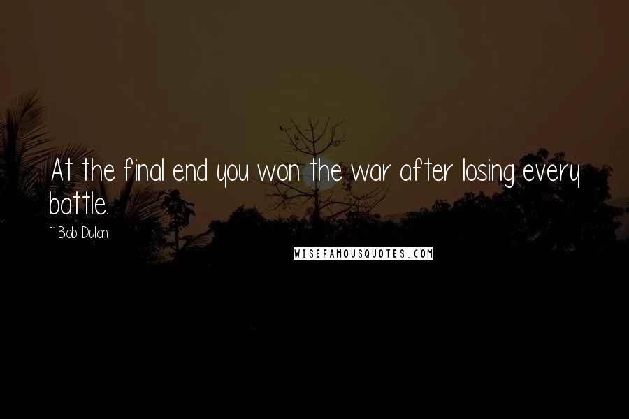 Bob Dylan Quotes: At the final end you won the war after losing every battle.