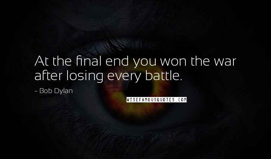 Bob Dylan Quotes: At the final end you won the war after losing every battle.