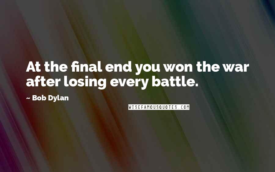 Bob Dylan Quotes: At the final end you won the war after losing every battle.