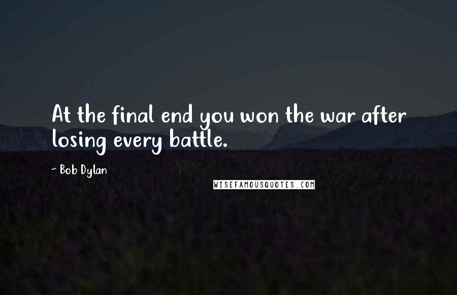 Bob Dylan Quotes: At the final end you won the war after losing every battle.