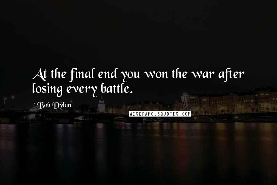 Bob Dylan Quotes: At the final end you won the war after losing every battle.