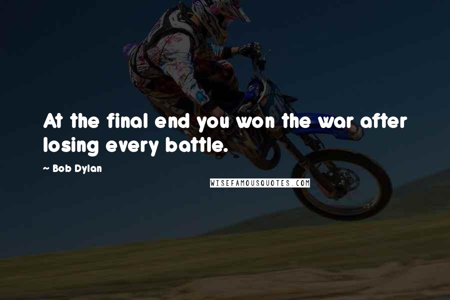 Bob Dylan Quotes: At the final end you won the war after losing every battle.