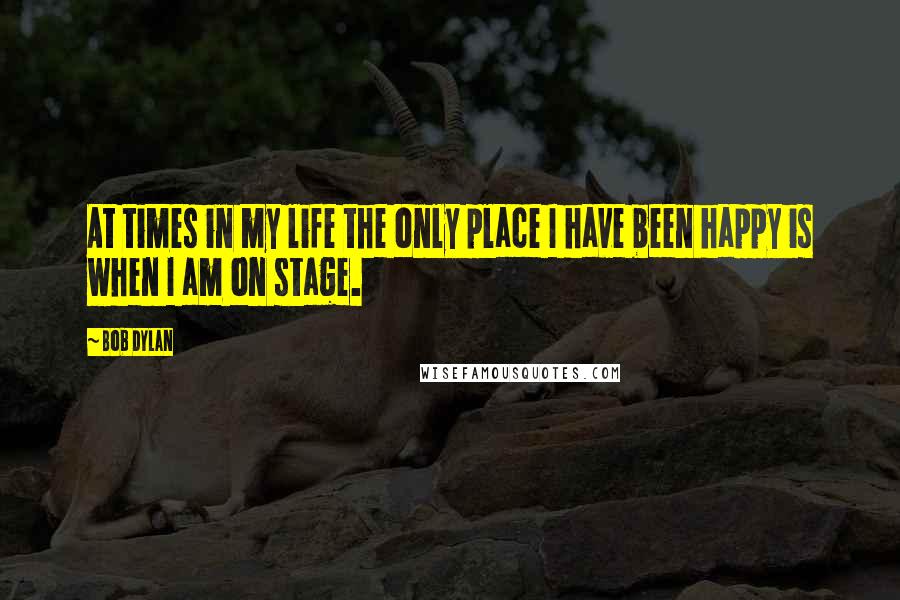 Bob Dylan Quotes: At times in my life the only place I have been happy is when I am on stage.