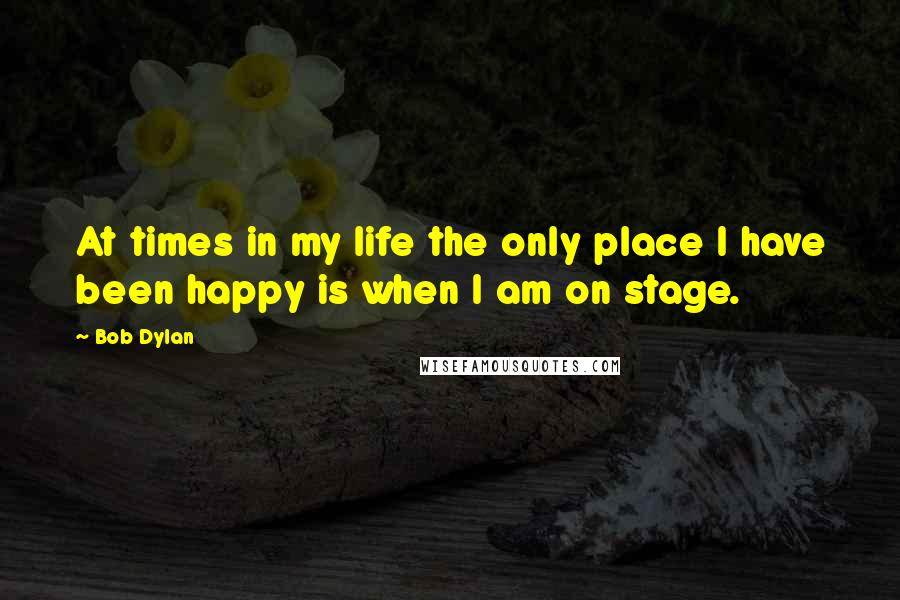 Bob Dylan Quotes: At times in my life the only place I have been happy is when I am on stage.