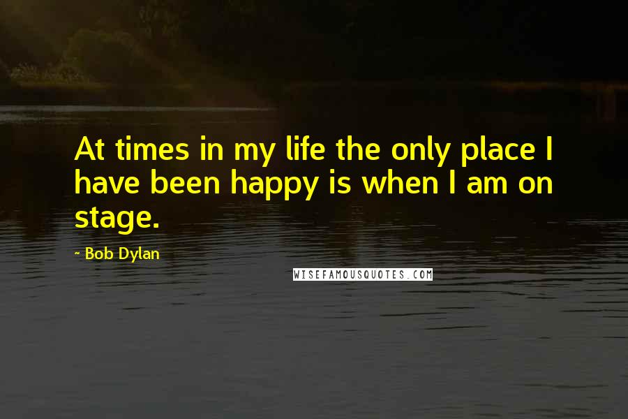Bob Dylan Quotes: At times in my life the only place I have been happy is when I am on stage.