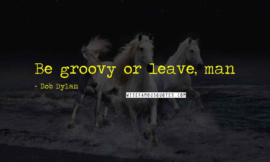 Bob Dylan Quotes: Be groovy or leave, man