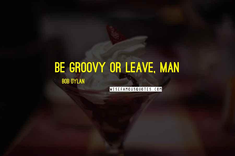 Bob Dylan Quotes: Be groovy or leave, man