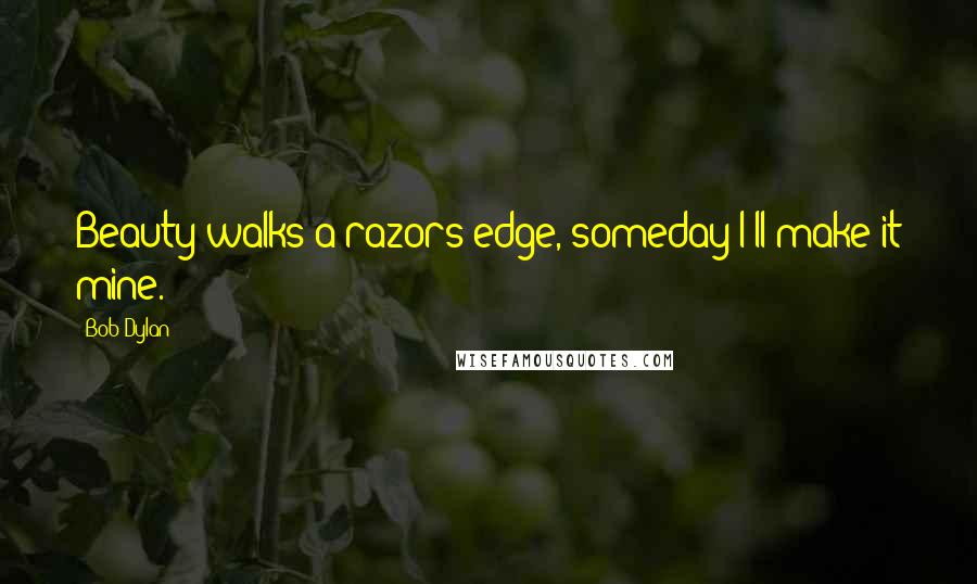 Bob Dylan Quotes: Beauty walks a razors edge, someday I'll make it mine.