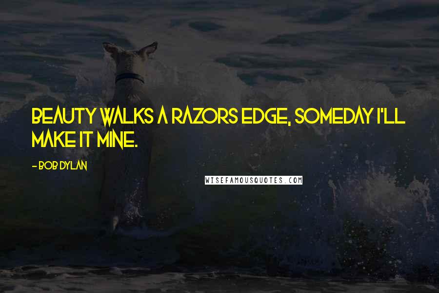 Bob Dylan Quotes: Beauty walks a razors edge, someday I'll make it mine.