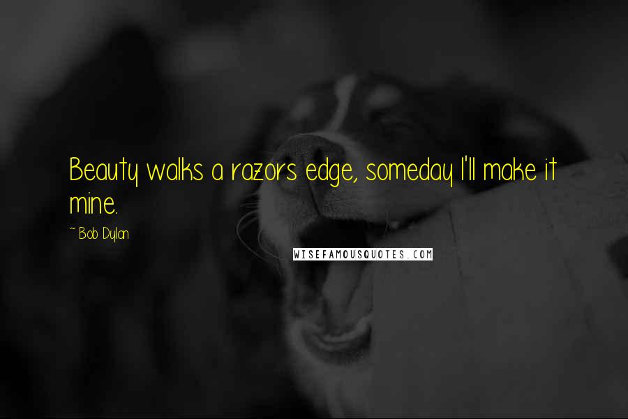 Bob Dylan Quotes: Beauty walks a razors edge, someday I'll make it mine.