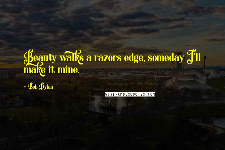 Bob Dylan Quotes: Beauty walks a razors edge, someday I'll make it mine.