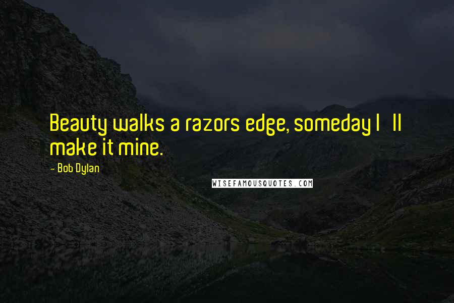 Bob Dylan Quotes: Beauty walks a razors edge, someday I'll make it mine.