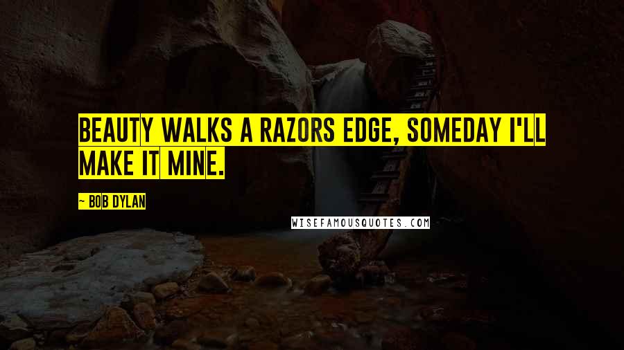 Bob Dylan Quotes: Beauty walks a razors edge, someday I'll make it mine.