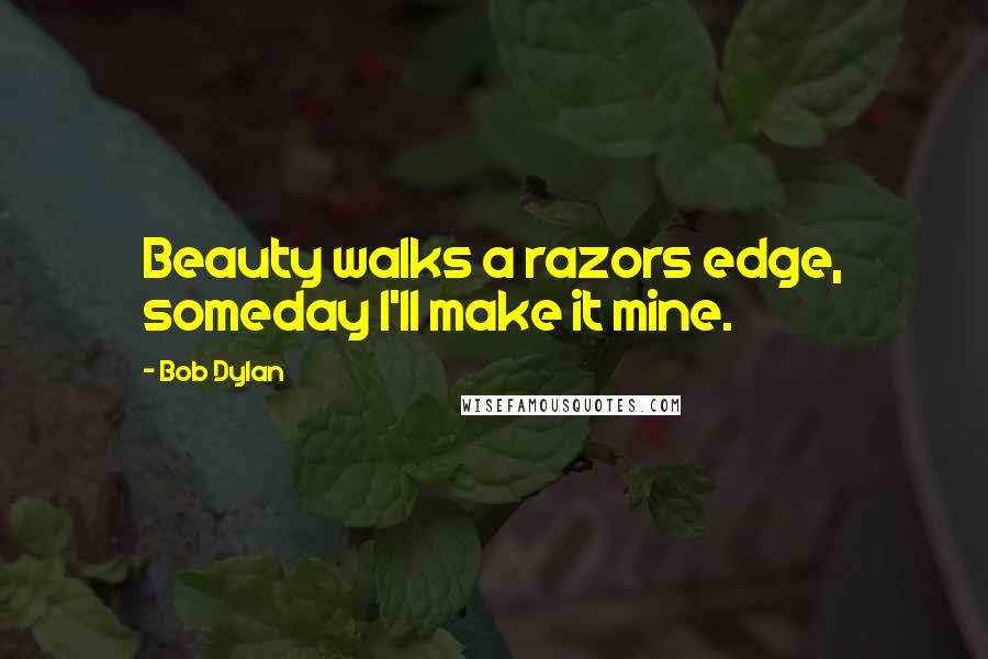 Bob Dylan Quotes: Beauty walks a razors edge, someday I'll make it mine.