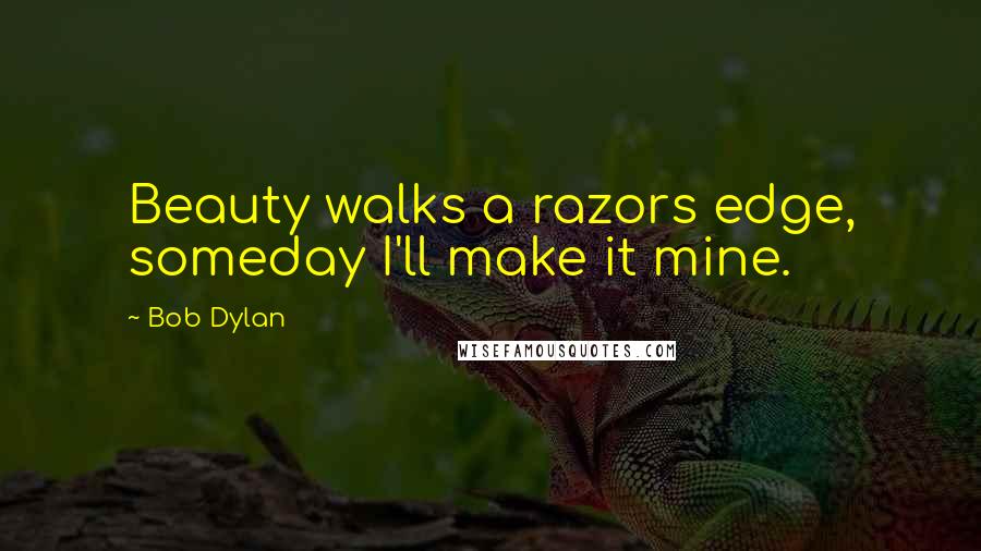 Bob Dylan Quotes: Beauty walks a razors edge, someday I'll make it mine.