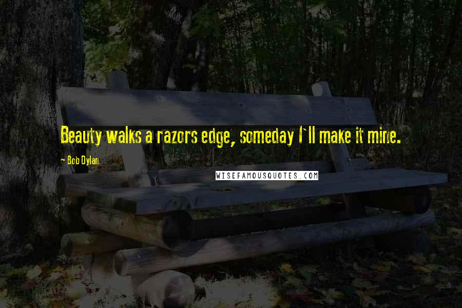 Bob Dylan Quotes: Beauty walks a razors edge, someday I'll make it mine.