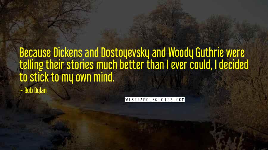 Bob Dylan Quotes: Because Dickens and Dostoyevsky and Woody Guthrie were telling their stories much better than I ever could, I decided to stick to my own mind.