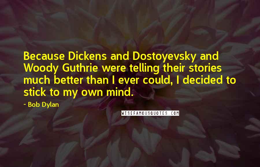 Bob Dylan Quotes: Because Dickens and Dostoyevsky and Woody Guthrie were telling their stories much better than I ever could, I decided to stick to my own mind.